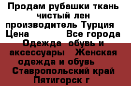 Продам рубашки,ткань чистый лен,производитель Турция › Цена ­ 1 500 - Все города Одежда, обувь и аксессуары » Женская одежда и обувь   . Ставропольский край,Пятигорск г.